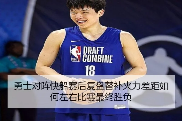 勇士对阵快船赛后复盘替补火力差距如何左右比赛最终胜负