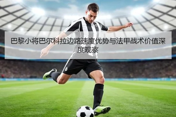 巴黎小将巴尔科拉边路速度优势与法甲战术价值深度观察