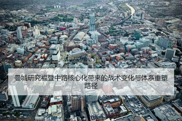 曼城研究福登中路核心化带来的战术变化与体系重塑路径