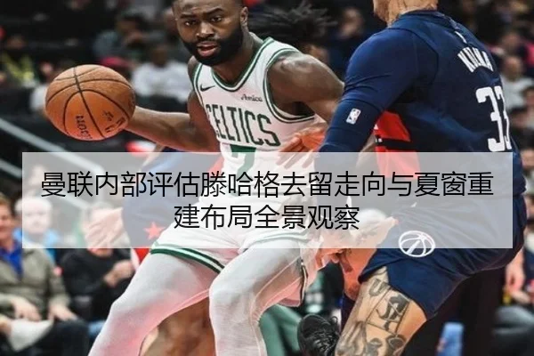 曼联内部评估滕哈格去留走向与夏窗重建布局全景观察