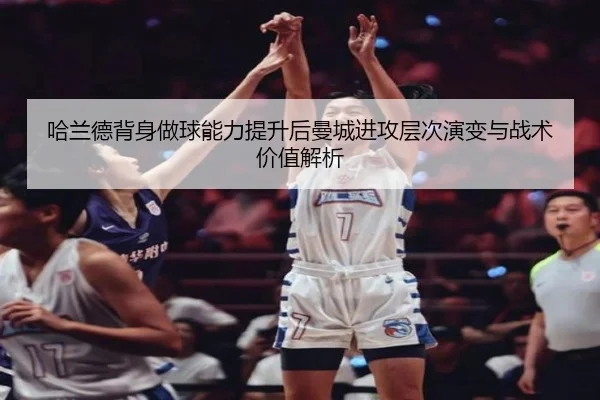 哈兰德背身做球能力提升后曼城进攻层次演变与战术价值解析